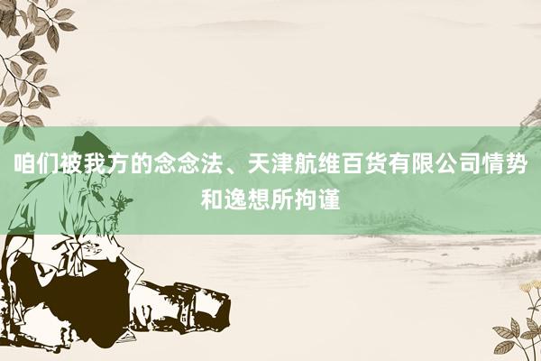 咱们被我方的念念法、天津航维百货有限公司情势和逸想所拘谨